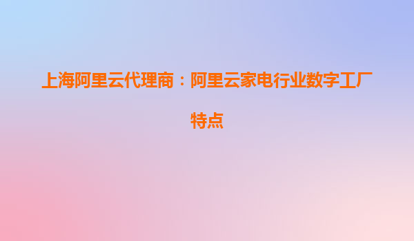 上海阿里云代理商：阿里云家電行業(yè)數(shù)字工廠特點(diǎn)
