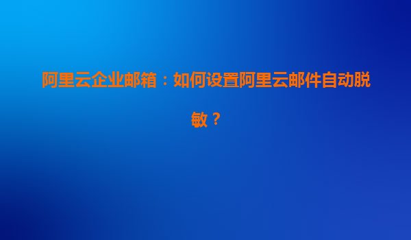 阿里云企業(yè)郵箱：如何設(shè)置阿里云郵件自動脫敏？
