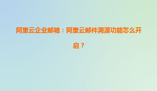 阿里云企業(yè)郵箱:阿里云郵件溯源功能怎么開啟?