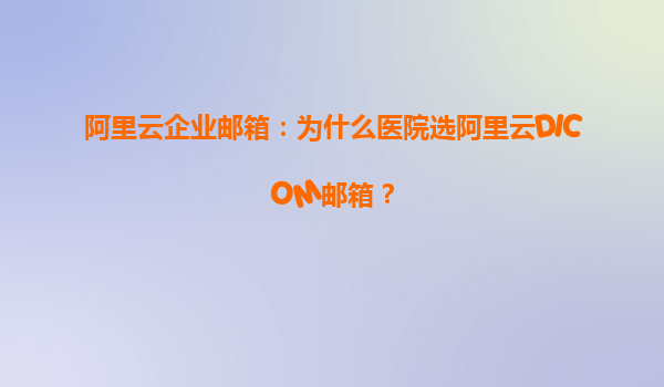 阿里云企業(yè)郵箱：為什么醫(yī)院選阿里云DICOM郵箱？