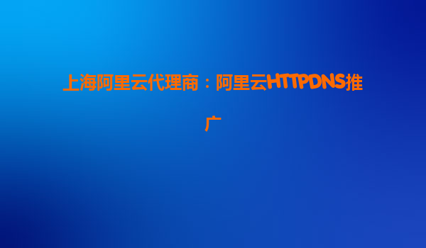 上海阿里云代理商：阿里云HTTPDNS推廣