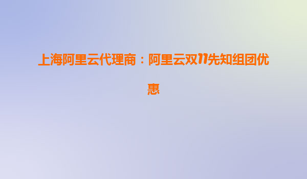 上海阿里云代理商：阿里云雙11先知組團優(yōu)惠